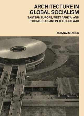 Architecture in Global Socialism: Eastern Europe, West Africa, and the Middle East in the Cold War by Lukasz Stanek 9780691168708