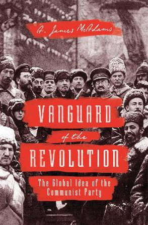 Vanguard of the Revolution: The Global Idea of the Communist Party by A. James McAdams 9780691168944