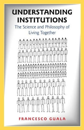 Understanding Institutions: The Science and Philosophy of Living Together by Francesco Guala 9780691171784