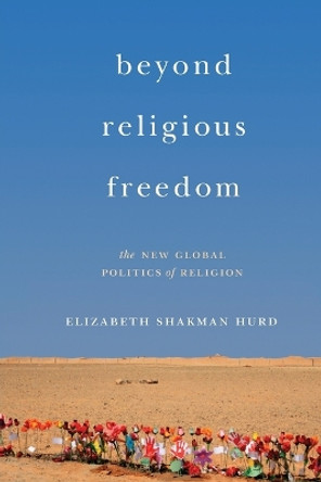 Beyond Religious Freedom: The New Global Politics of Religion by Elizabeth Shakman Hurd 9780691176222