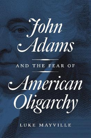 John Adams and the Fear of American Oligarchy by Luke Mayville 9780691183244