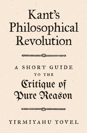 Kant's Philosophical Revolution: A Short Guide to the Critique of Pure Reason by Yirmiyahu Yovel 9780691180526