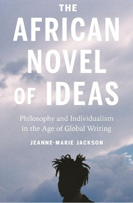 The African Novel of Ideas: Philosophy and Individualism in the Age of Global Writing by Jeanne-Marie Jackson 9780691186450
