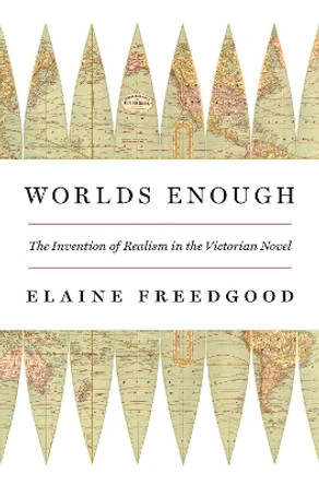 Worlds Enough: The Invention of Realism in the Victorian Novel by Elaine Freedgood 9780691193304