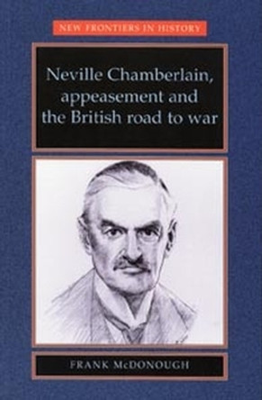 Neville Chamberlain, Appeasement and the British Road to War by Frank McDonough 9780719048326