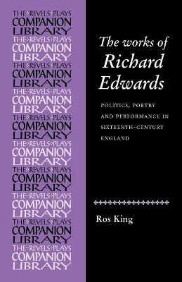 The Works of Richard Edwards: Politics, Poetry and Performance in Sixteenth Century England by Rosalind King 9780719080661
