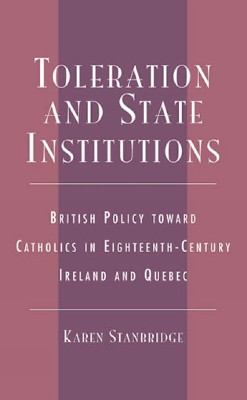 Toleration and State Institutions: British Policy Toward Catholics in Eighteenth Century Ireland and Quebec by Karen Stanbridge 9780739105580