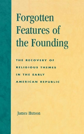 Forgotten Features of the Founding: The Recovery of Religious Themes in the Early American Republic by James H. Hutson 9780739105702