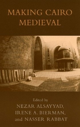 Making Cairo Medieval by Nezar AlSayyad 9780739109151