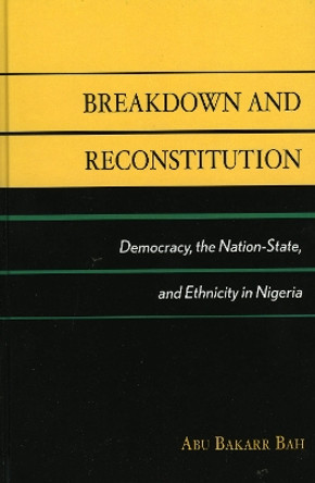 Breakdown and Reconstitution: Democracy, The Nation-State, and Ethnicity in Nigeria by Abu Bakarr Bah 9780739109540