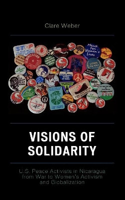 Visions of Solidarity: U.S. Peace Activists in Nicaragua from War to Women's Activism and Globalization by Clare M. Weber 9780739109922