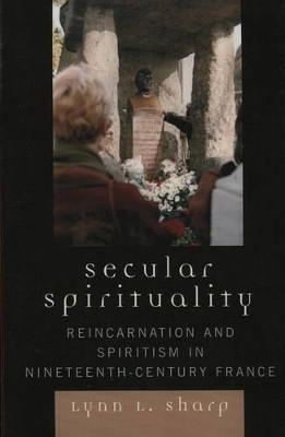 Secular Spirituality: Reincarnation and Spiritism in Nineteenth-Century France by Lynn L. Sharp 9780739113394