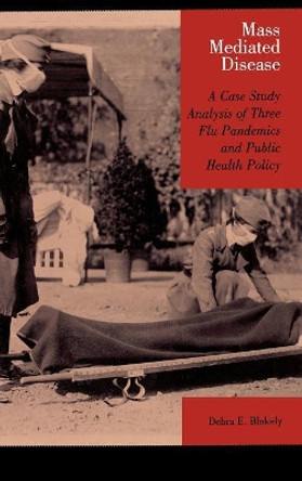 Mass Mediated Disease: A Case Study Analysis of Three Flu Pandemics and Public Health Policy by Debra E. Blakely 9780739113875