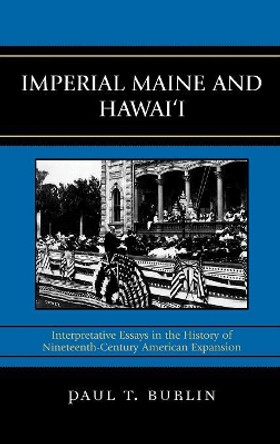 Imperial Maine and Hawai'i: Interpretative Essays in the History of Nineteenth Century American Expansion by Paul T. Burlin 9780739114667