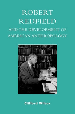 Robert Redfield and the Development of American Anthropology by Clifford Wilcox 9780739117774