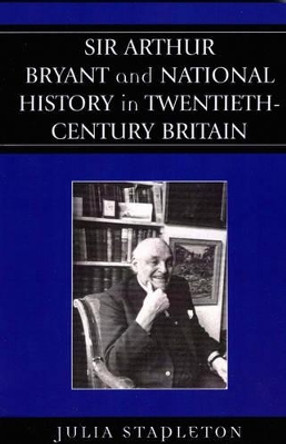 Sir Arthur Bryant and National History in Twentieth-Century Britain by Julia Stapleton 9780739117989