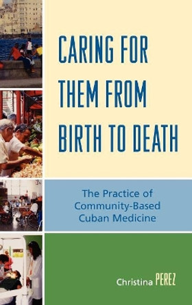 Caring for Them from Birth to Death: The Practice of Community-Based Cuban Medicine by Christina Perez 9780739118276