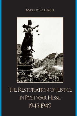The Restoration of Justice in Postwar Hesse, 1945-1949 by Andrew Szanajda 9780739118702