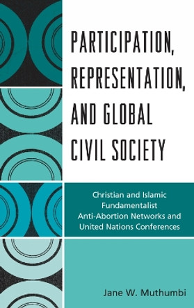 Participation, Representation and Global Civil Society: Christian and Islamic Fundamentalist Anti-Abortion Networks and United Nations Conferences by Jane W. Muthumbi 9780739144619