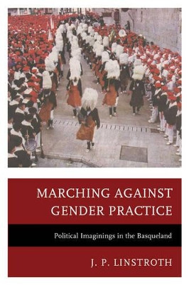 Marching against Gender Practice: Political Imaginings in the Basqueland by J. P. Linstroth 9780739125212