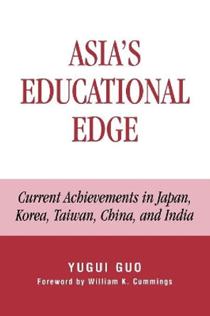 Asia's Educational Edge: Current Achievements in Japan, Korea, Taiwan, China, and India by Yugui Guo 9780739128084