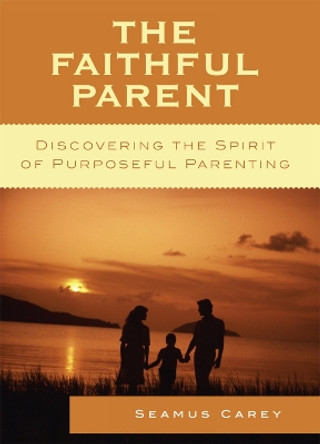The Faithful Parent: Discovering the Spirit of Purposeful Parenting by Seamus Carey 9780742558588