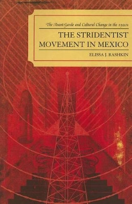 The Stridentist Movement in Mexico: The Avant-Garde and Cultural Change in the 1920s by Elissa J. Rashkin 9780739131572