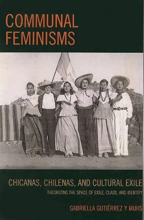 Communal Feminisms: Chicanas, Chilenas, and Cultural Exile by Gabriella Gutierrez y Muhs 9780739144596