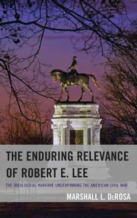 The Enduring Relevance of Robert E. Lee: The Ideological Warfare Underpinning the American Civil War by Marshall L. DeRosa 9780739187876