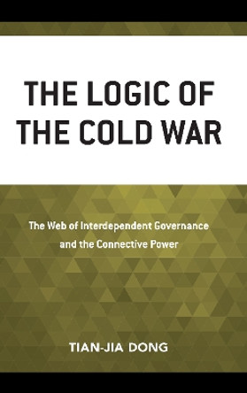 The Logic of the Cold War: The Web of Interdependent Governance and the Connective Power by Tian-jia Dong 9780739190111