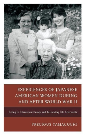 Experiences of Japanese American Women during and after World War II: Living in Internment Camps and Rebuilding Life Afterwards by Precious Yamaguchi 9780739192429