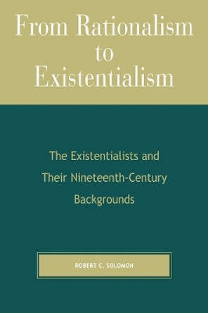 From Rationalism to Existentialism: The Existentialists and Their Nineteenth-Century Backgrounds by Professor Robert C. Solomon 9780742512412