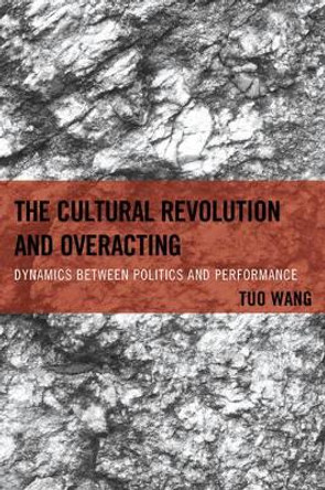 The Cultural Revolution and Overacting: Dynamics between Politics and Performance by Tuo Wang 9780739192900