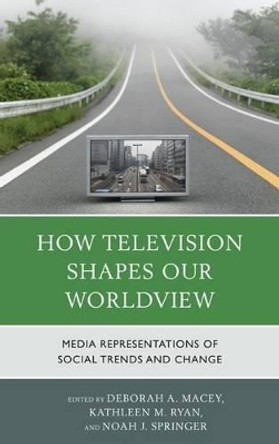 How Television Shapes Our Worldview: Media Representations of Social Trends and Change by Deborah A. Macey 9780739194126