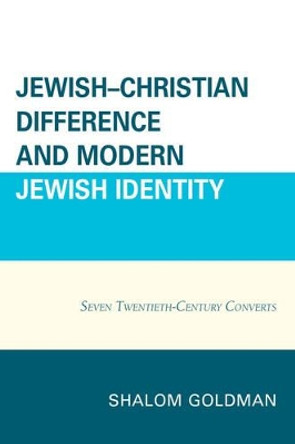 Jewish-Christian Difference and Modern Jewish Identity: Seven Twentieth-Century Converts by Shalom Goldman 9780739196083