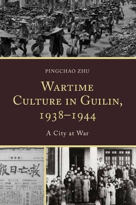 Wartime Culture in Guilin, 1938-1944: A City at War by Pingchao Zhu 9780739196854