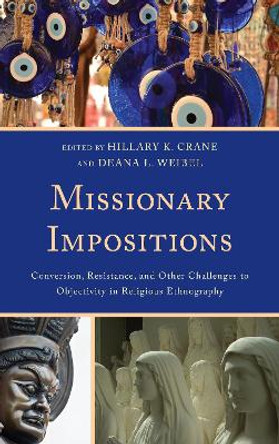 Missionary Impositions: Conversion, Resistance, and other Challenges to Objectivity in Religious Ethnography by Hillary K. Crane 9780739198025