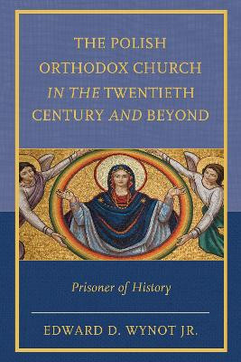 The Polish Orthodox Church in the Twentieth Century and Beyond: Prisoner of History by Edward D. Wynot 9780739198841