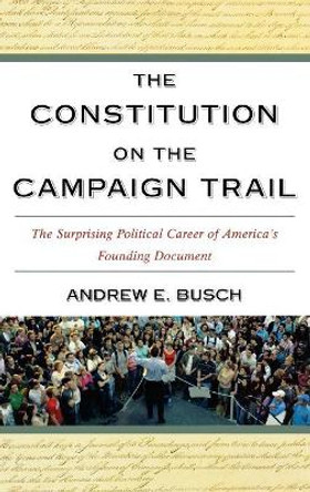 The Constitution on the Campaign Trail: The Surprising Political Career of America's Founding Document by Andrew E. Busch 9780742548480