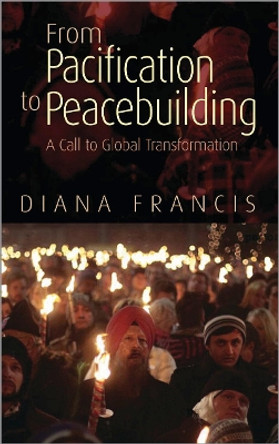 From Pacification to Peacebuilding: A Call to Global Transformation Diana Francis 9780745330266
