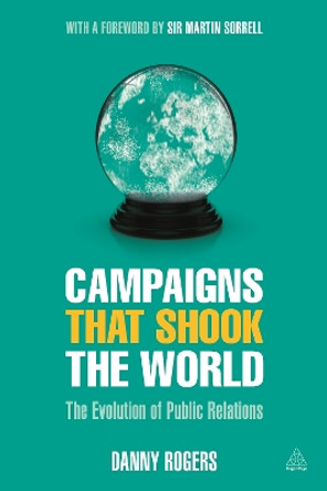 Campaigns that Shook the World: The Evolution of Public Relations by Danny Rogers 9780749475093