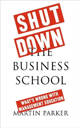 Shut Down the Business School: What's Wrong with Management Education by Martin Parker 9780745399164