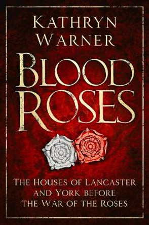 Blood Roses: The Houses of Lancaster and York before the Wars of the Roses by Kathryn Warner 9780750985543