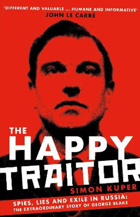 The Happy Traitor: Spies, Lies and Exile in Russia: The Extraordinary Story of George Blake by Simon Kuper