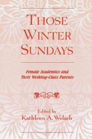 Those Winter Sundays: Female Academics and Their Working-Class Parents by Kathleen A. Welsch 9780761829799