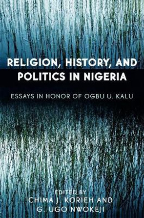 Religion, History, and Politics in Nigeria: Essays in Honor of Ogbu U. Kalu by Chima J. Korieh 9780761831402