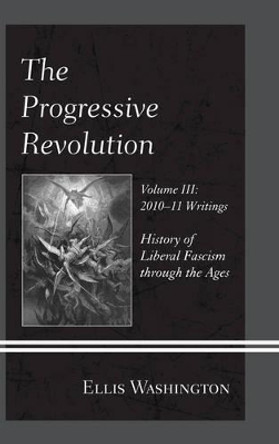 The Progressive Revolution: History of Liberal Fascism through the Ages, Vol. III: 2010-11 Writings by Ellis Washington 9780761866480