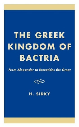 The Greek Kingdom of Bactria: From Alexander to Eucratides the Great by H. Sidky 9780761816959