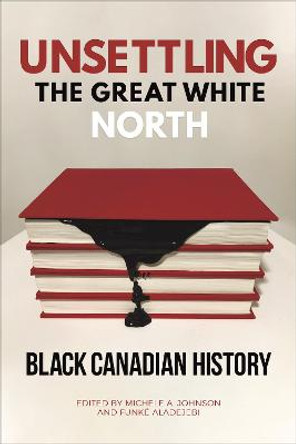 Unsettling the Great White North: Black Canadian History by Michele A. Johnson