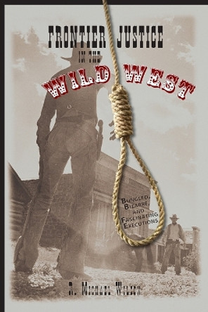 Frontier Justice in the Wild West: Bungled, Bizarre, And Fascinating Executions by R. Michael Wilson 9780762743896